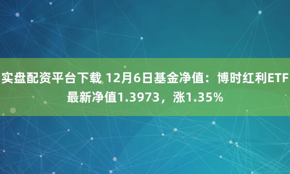 实盘配资平台下载 12月6日基金净值：博时红利ETF最新净值1.3973，涨1.35%