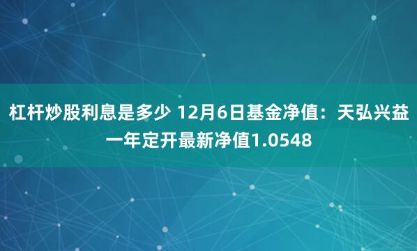 杠杆炒股利息是多少 12月6日基金净值：天弘兴益一年定开最新净值1.0548