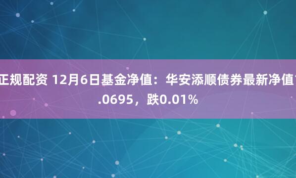 正规配资 12月6日基金净值：华安添顺债券最新净值1.0695，跌0.01%