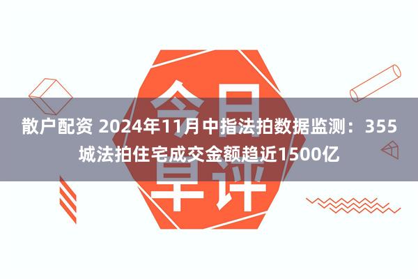 散户配资 2024年11月中指法拍数据监测：355城法拍住宅成交金额趋近1500亿