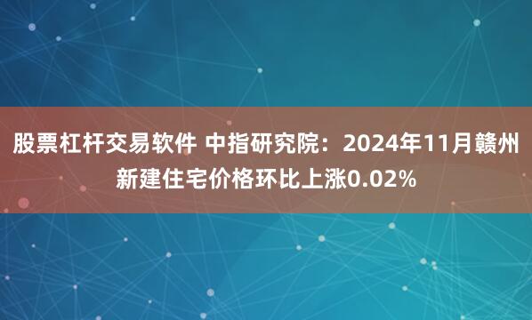 股票杠杆交易软件 中指研究院：2024年11月赣州新建住宅价格环比上涨0.02%