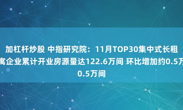 加杠杆炒股 中指研究院：11月TOP30集中式长租公寓企业累计开业房源量达122.6万间 环比增加约0.5万间