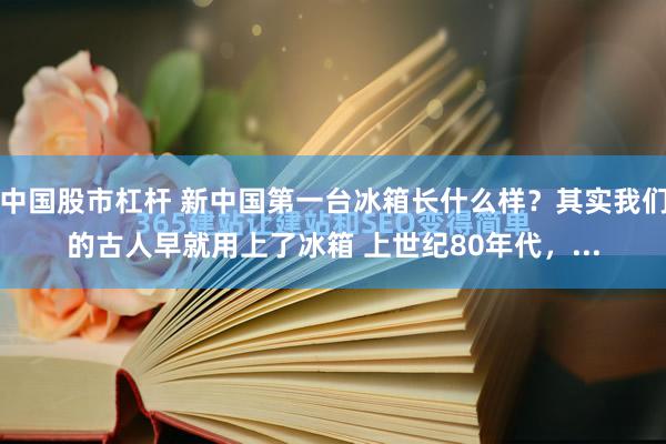 中国股市杠杆 新中国第一台冰箱长什么样？其实我们的古人早就用上了冰箱 上世纪80年代，...