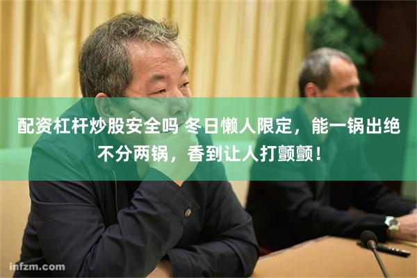 配资杠杆炒股安全吗 冬日懒人限定，能一锅出绝不分两锅，香到让人打颤颤！