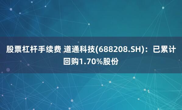 股票杠杆手续费 道通科技(688208.SH)：已累计回购1.70%股份