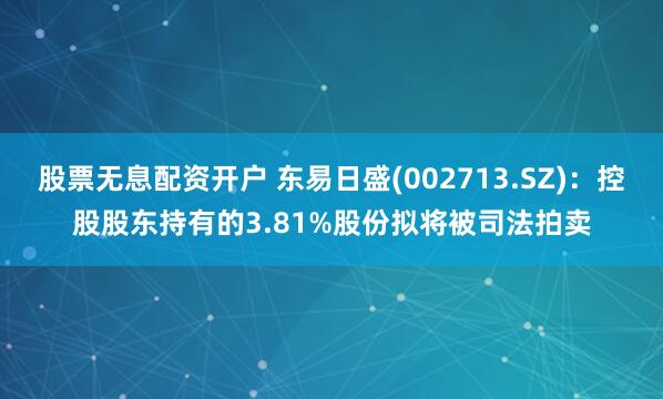 股票无息配资开户 东易日盛(002713.SZ)：控股股东持有的3.81%股份拟将被司法拍卖