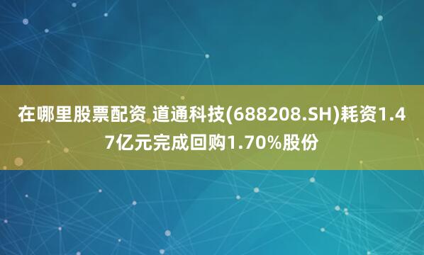 在哪里股票配资 道通科技(688208.SH)耗资1.47亿元完成回购1.70%股份