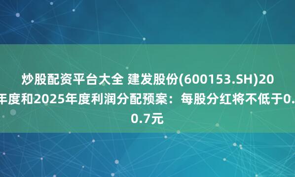 炒股配资平台大全 建发股份(600153.SH)2024年度和2025年度利润分配预案：每股分红将不低于0.7元