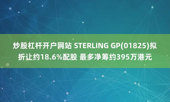 炒股杠杆开户网站 STERLING GP(01825)拟折让约18.6%配股 最多净筹约395万港元