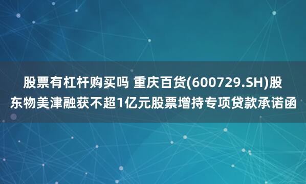 股票有杠杆购买吗 重庆百货(600729.SH)股东物美津融获不超1亿元股票增持专项贷款承诺函