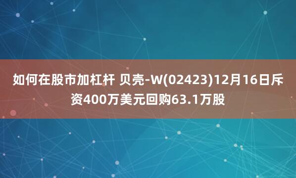 如何在股市加杠杆 贝壳-W(02423)12月16日斥资400万美元回购63.1万股