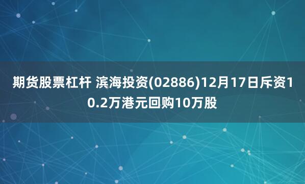 期货股票杠杆 滨海投资(02886)12月17日斥资10.2万港元回购10万股