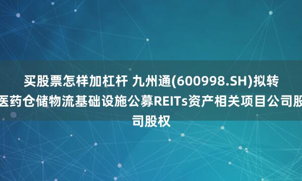 买股票怎样加杠杆 九州通(600998.SH)拟转让医药仓储物流基础设施公募REITs资产相关项目公司股权