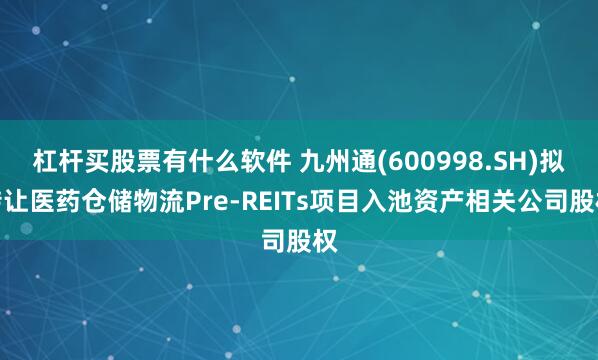 杠杆买股票有什么软件 九州通(600998.SH)拟转让医药仓储物流Pre-REITs项目入池资产相关公司股权