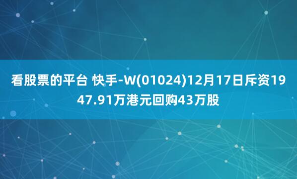 看股票的平台 快手-W(01024)12月17日斥资1947.91万港元回购43万股