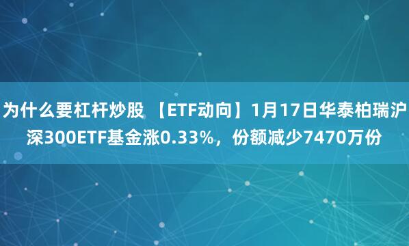 为什么要杠杆炒股 【ETF动向】1月17日华泰柏瑞沪深300ETF基金涨0.33%，份额减少7470万份