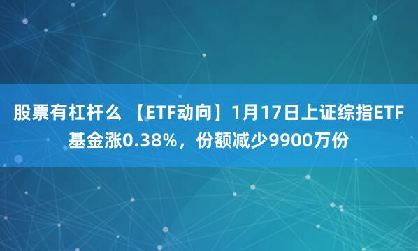 股票有杠杆么 【ETF动向】1月17日上证综指ETF基金涨0.38%，份额减少9900万份