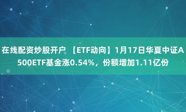 在线配资炒股开户 【ETF动向】1月17日华夏中证A500ETF基金涨0.54%，份额增加1.11亿份