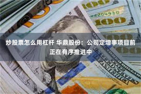 炒股票怎么用杠杆 华鼎股份：公司定增事项目前正在有序推进中