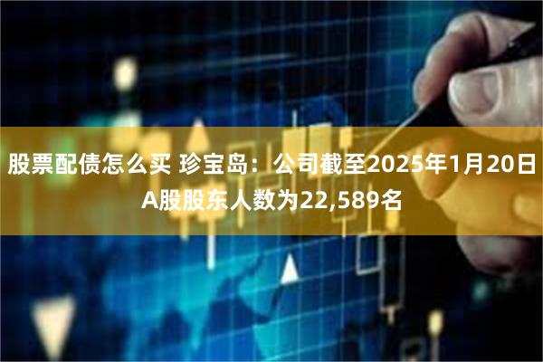 股票配债怎么买 珍宝岛：公司截至2025年1月20日A股股东人数为22,589名