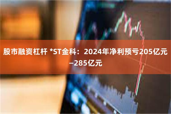 股市融资杠杆 *ST金科：2024年净利预亏205亿元—285亿元