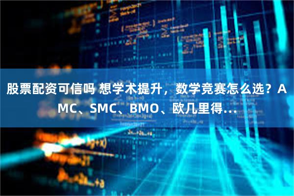 股票配资可信吗 想学术提升，数学竞赛怎么选？AMC、SMC、BMO、欧几里得…