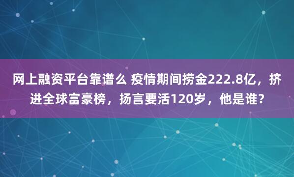 网上融资平台靠谱么 疫情期间捞金222.8亿，挤进全球富豪榜，扬言要活120岁，他是谁？