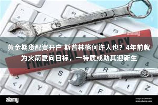 黄金期货配资开户 斯普林格何许人也？4年前就为火箭意向目标，一特质或助其迎新生