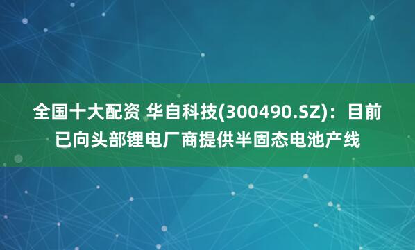 全国十大配资 华自科技(300490.SZ)：目前已向头部锂电厂商提供半固态电池产线