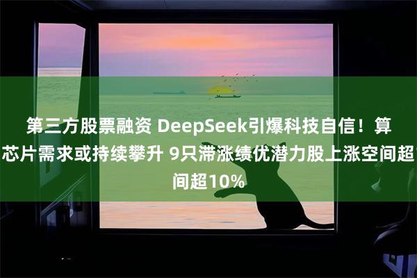 第三方股票融资 DeepSeek引爆科技自信！算力、芯片需求或持续攀升 9只滞涨绩优潜力股上涨空间超10%