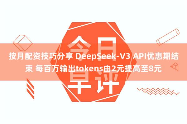 按月配资技巧分享 DeepSeek-V3 API优惠期结束 每百万输出tokens由2元提高至8元