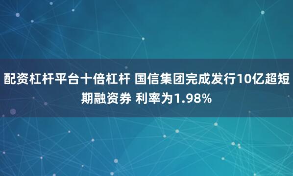 配资杠杆平台十倍杠杆 国信集团完成发行10亿超短期融资券 利率为1.98%