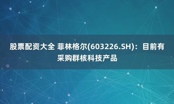 股票配资大全 菲林格尔(603226.SH)：目前有采购群核科技产品