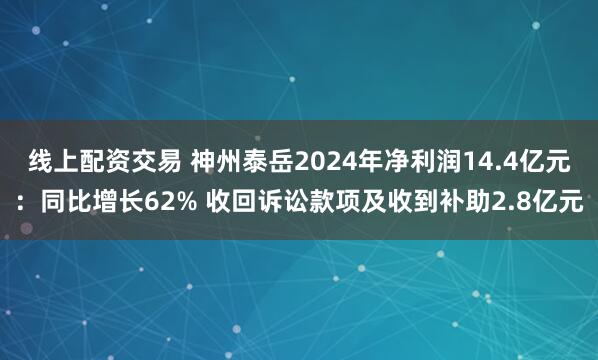 线上配资交易 神州泰岳2024年净利润14.4亿元：同比增长62% 收回诉讼款项及收到补助2.8亿元