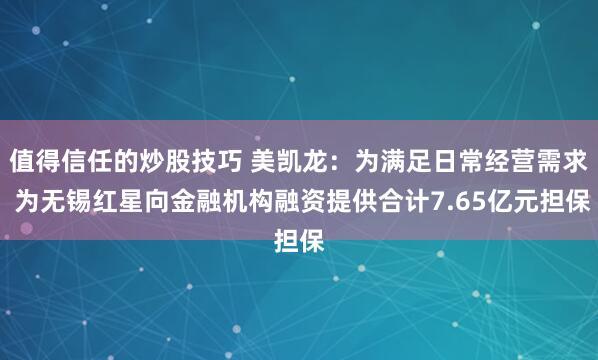 值得信任的炒股技巧 美凯龙：为满足日常经营需求 为无锡红星向金融机构融资提供合计7.65亿元担保