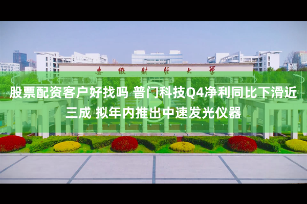 股票配资客户好找吗 普门科技Q4净利同比下滑近三成 拟年内推出中速发光仪器