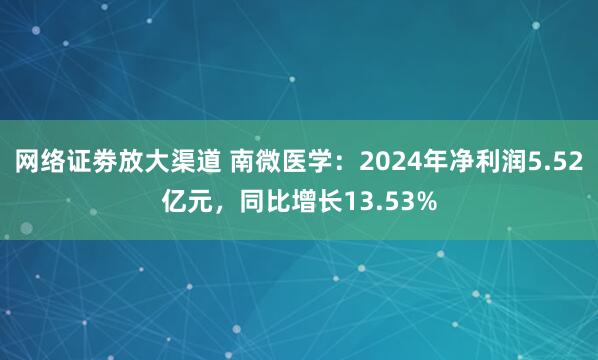 网络证劵放大渠道 南微医学：2024年净利润5.52亿元，同比增长13.53%