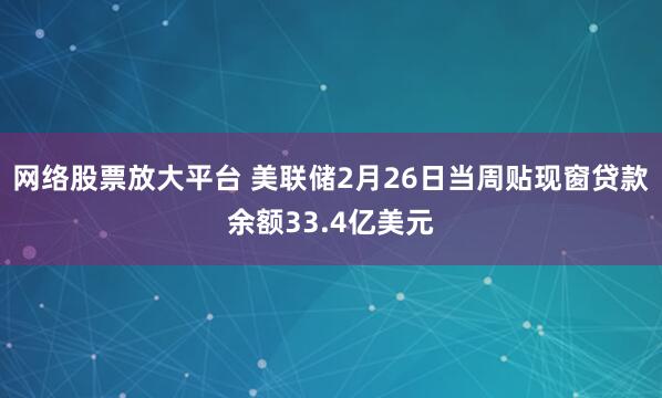 网络股票放大平台 美联储2月26日当周贴现窗贷款余额33.4亿美元