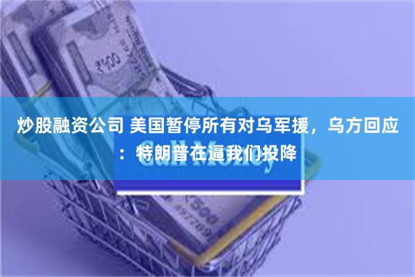 炒股融资公司 美国暂停所有对乌军援，乌方回应：特朗普在逼我们投降