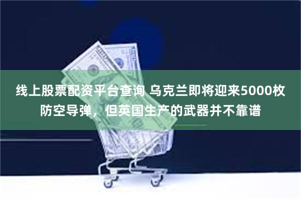 线上股票配资平台查询 乌克兰即将迎来5000枚防空导弹，但英国生产的武器并不靠谱