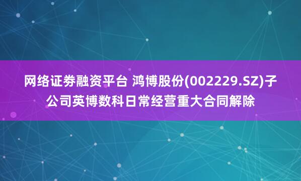 网络证劵融资平台 鸿博股份(002229.SZ)子公司英博数科日常经营重大合同解除