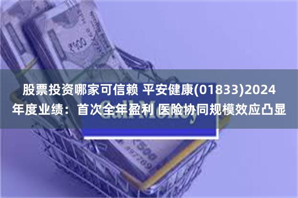 股票投资哪家可信赖 平安健康(01833)2024年度业绩：首次全年盈利 医险协同规模效应凸显