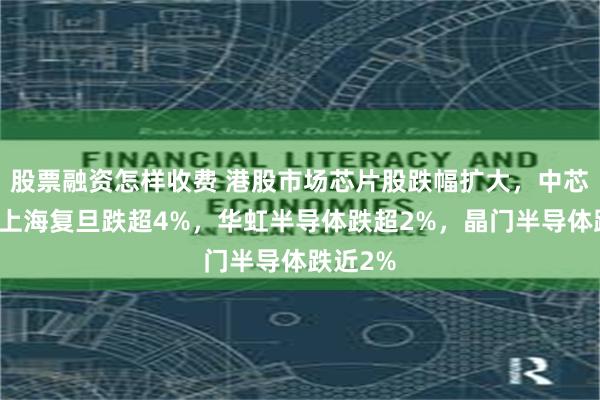 股票融资怎样收费 港股市场芯片股跌幅扩大，中芯国际、上海复旦跌超4%，华虹半导体跌超2%，晶门半导体跌近2%