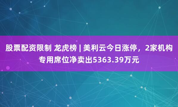 股票配资限制 龙虎榜 | 美利云今日涨停，2家机构专用席位净卖出5363.39万元